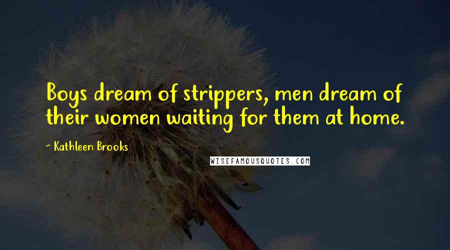 Kathleen Brooks Quotes: Boys dream of strippers, men dream of their women waiting for them at home.
