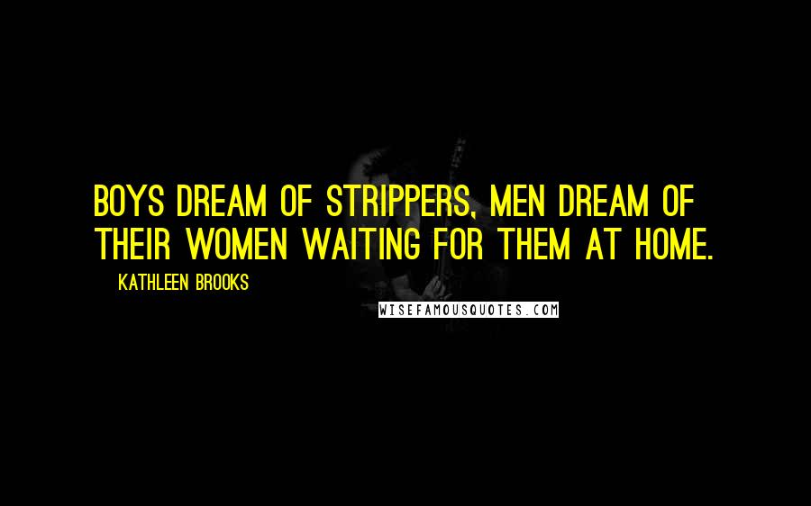 Kathleen Brooks Quotes: Boys dream of strippers, men dream of their women waiting for them at home.