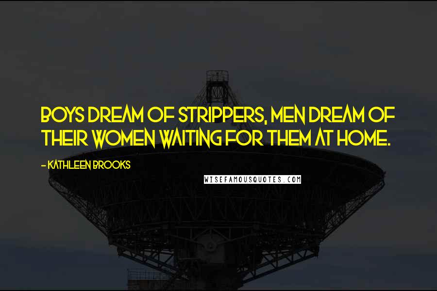 Kathleen Brooks Quotes: Boys dream of strippers, men dream of their women waiting for them at home.