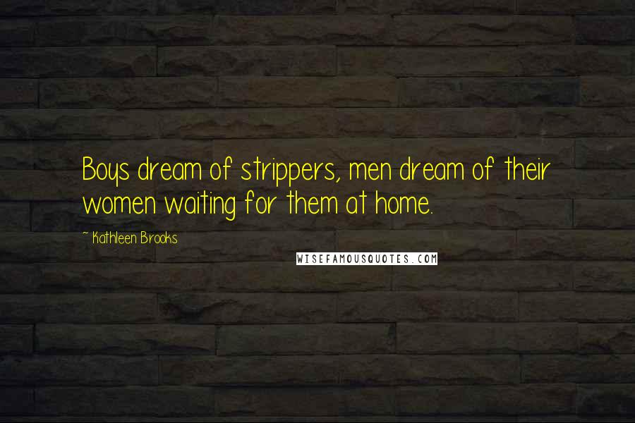 Kathleen Brooks Quotes: Boys dream of strippers, men dream of their women waiting for them at home.