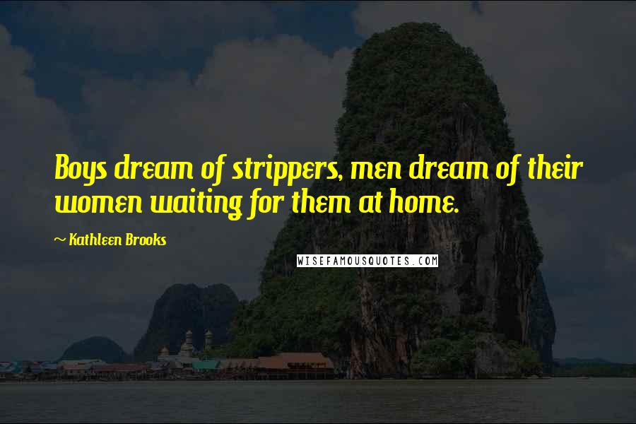 Kathleen Brooks Quotes: Boys dream of strippers, men dream of their women waiting for them at home.