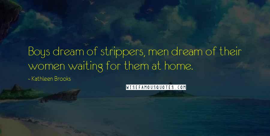 Kathleen Brooks Quotes: Boys dream of strippers, men dream of their women waiting for them at home.