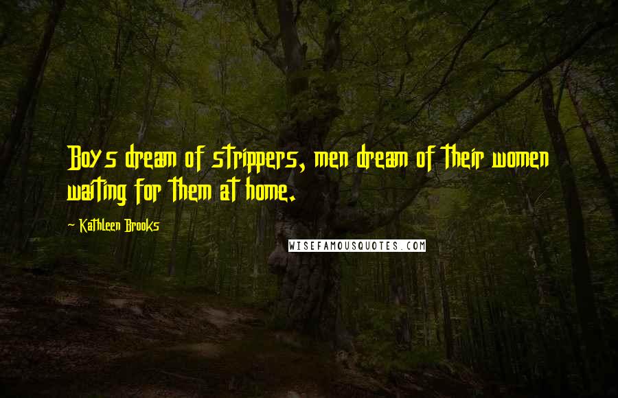 Kathleen Brooks Quotes: Boys dream of strippers, men dream of their women waiting for them at home.