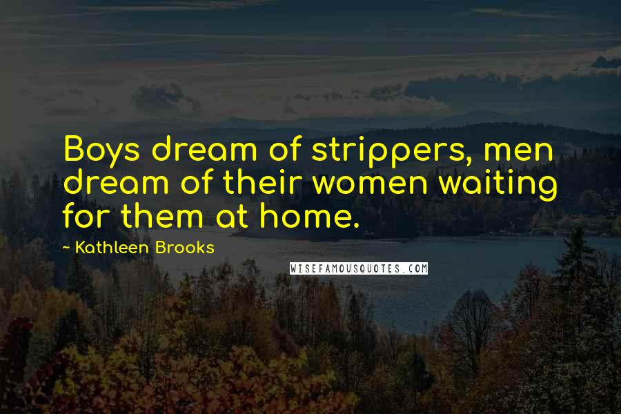 Kathleen Brooks Quotes: Boys dream of strippers, men dream of their women waiting for them at home.