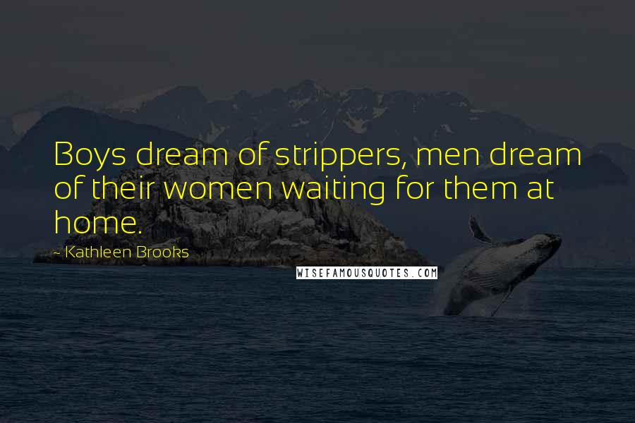 Kathleen Brooks Quotes: Boys dream of strippers, men dream of their women waiting for them at home.