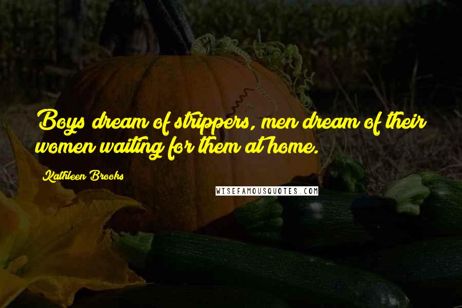 Kathleen Brooks Quotes: Boys dream of strippers, men dream of their women waiting for them at home.