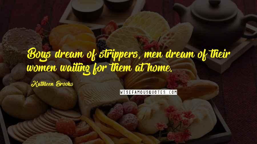 Kathleen Brooks Quotes: Boys dream of strippers, men dream of their women waiting for them at home.