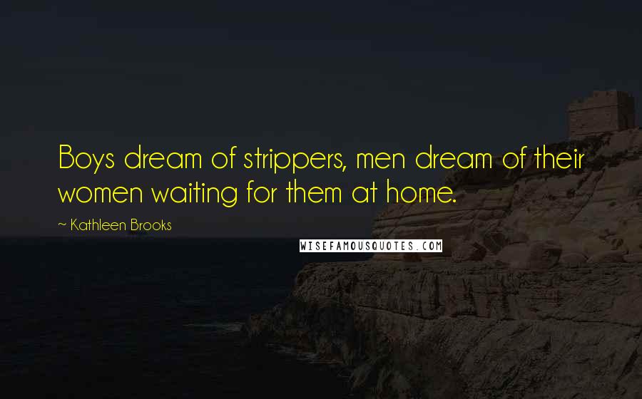 Kathleen Brooks Quotes: Boys dream of strippers, men dream of their women waiting for them at home.