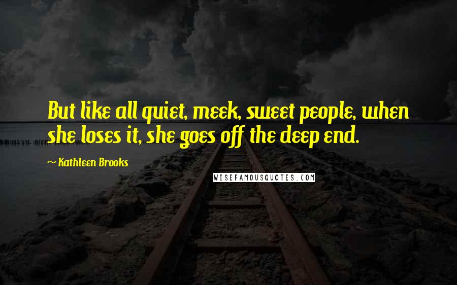 Kathleen Brooks Quotes: But like all quiet, meek, sweet people, when she loses it, she goes off the deep end.