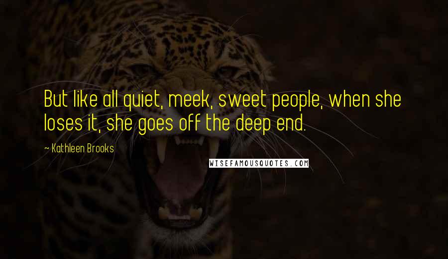 Kathleen Brooks Quotes: But like all quiet, meek, sweet people, when she loses it, she goes off the deep end.