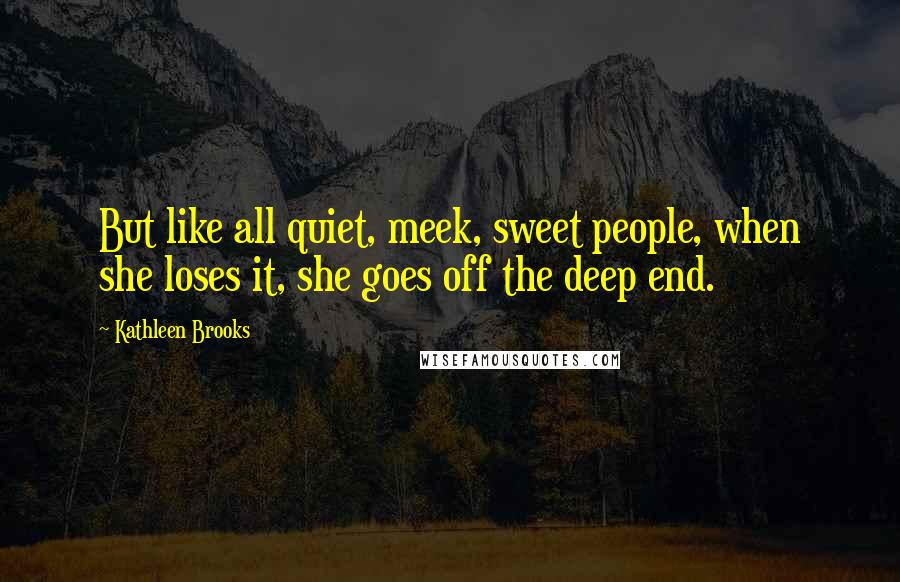 Kathleen Brooks Quotes: But like all quiet, meek, sweet people, when she loses it, she goes off the deep end.
