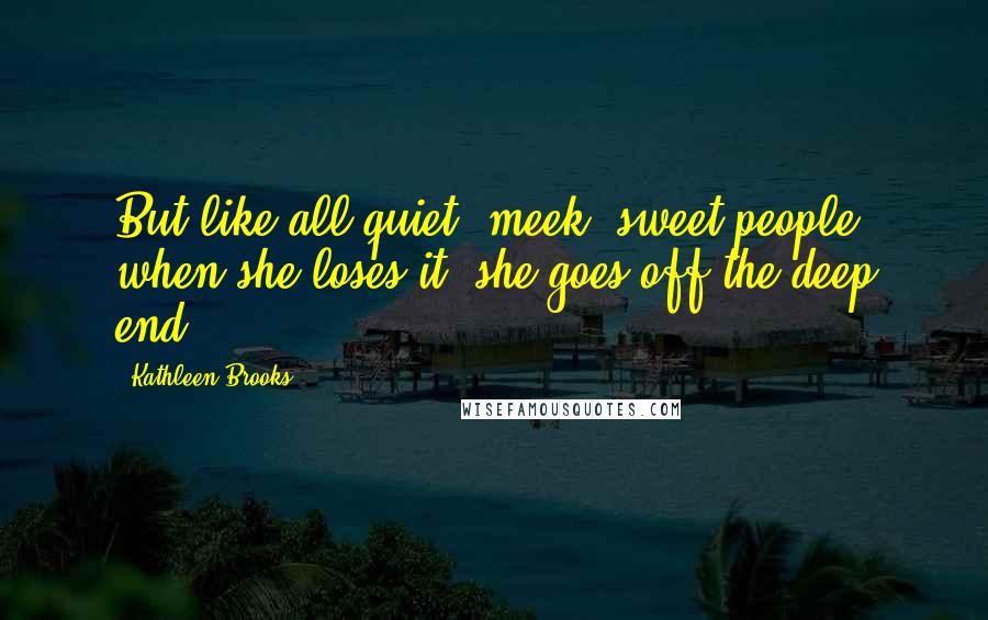 Kathleen Brooks Quotes: But like all quiet, meek, sweet people, when she loses it, she goes off the deep end.