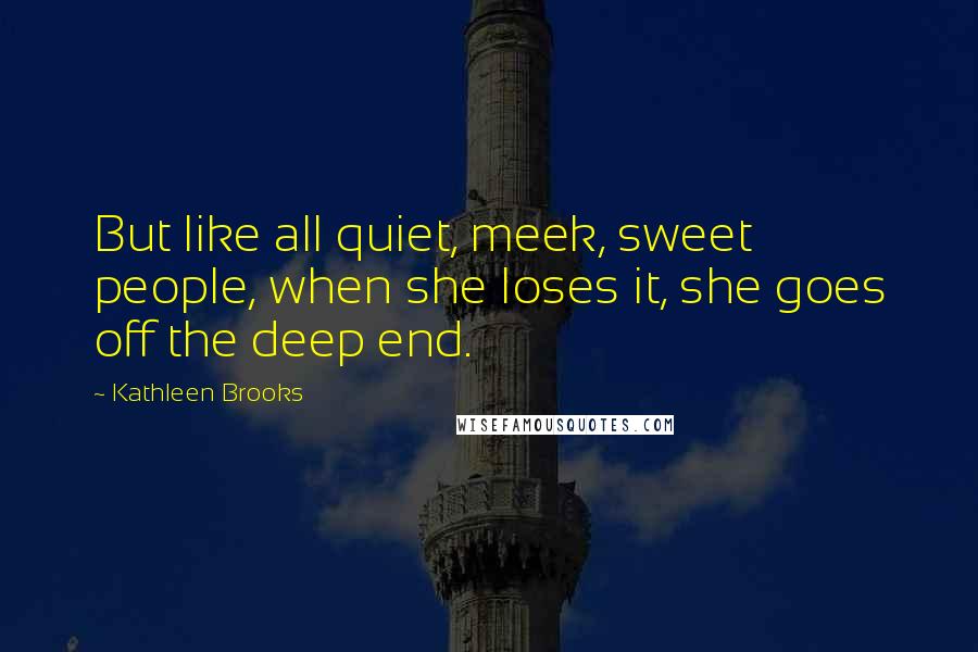 Kathleen Brooks Quotes: But like all quiet, meek, sweet people, when she loses it, she goes off the deep end.