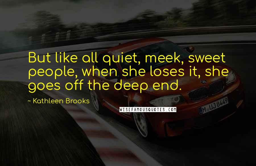 Kathleen Brooks Quotes: But like all quiet, meek, sweet people, when she loses it, she goes off the deep end.