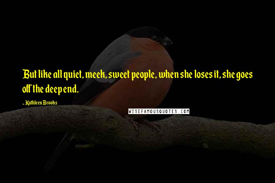 Kathleen Brooks Quotes: But like all quiet, meek, sweet people, when she loses it, she goes off the deep end.