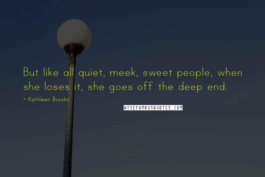 Kathleen Brooks Quotes: But like all quiet, meek, sweet people, when she loses it, she goes off the deep end.