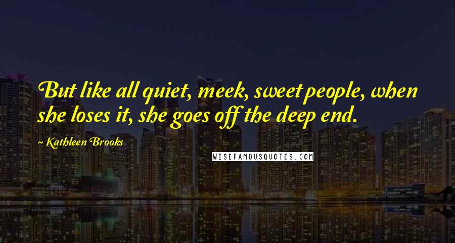Kathleen Brooks Quotes: But like all quiet, meek, sweet people, when she loses it, she goes off the deep end.