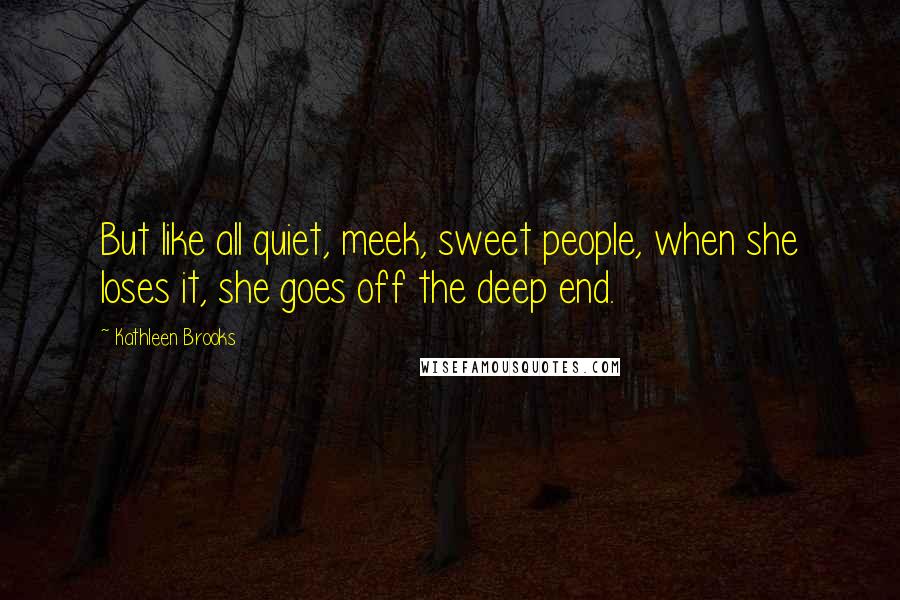 Kathleen Brooks Quotes: But like all quiet, meek, sweet people, when she loses it, she goes off the deep end.