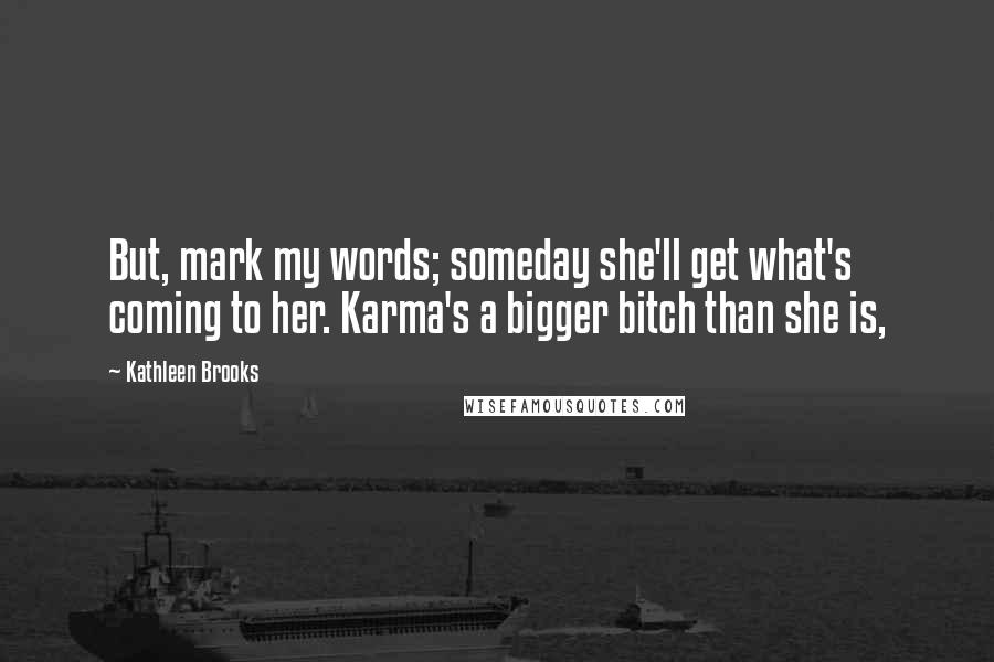 Kathleen Brooks Quotes: But, mark my words; someday she'll get what's coming to her. Karma's a bigger bitch than she is,