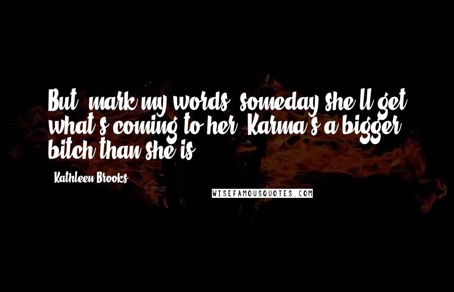 Kathleen Brooks Quotes: But, mark my words; someday she'll get what's coming to her. Karma's a bigger bitch than she is,