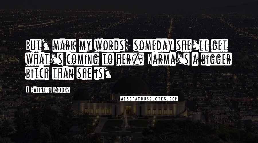 Kathleen Brooks Quotes: But, mark my words; someday she'll get what's coming to her. Karma's a bigger bitch than she is,