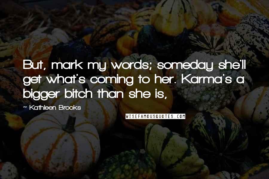 Kathleen Brooks Quotes: But, mark my words; someday she'll get what's coming to her. Karma's a bigger bitch than she is,