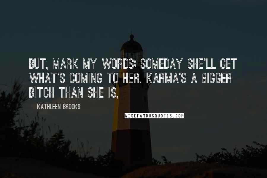 Kathleen Brooks Quotes: But, mark my words; someday she'll get what's coming to her. Karma's a bigger bitch than she is,