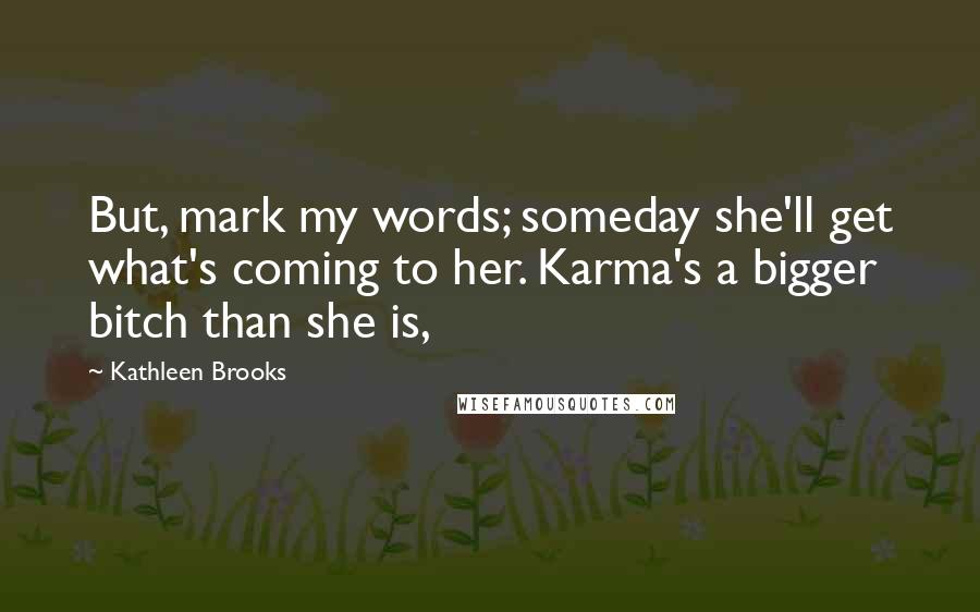 Kathleen Brooks Quotes: But, mark my words; someday she'll get what's coming to her. Karma's a bigger bitch than she is,