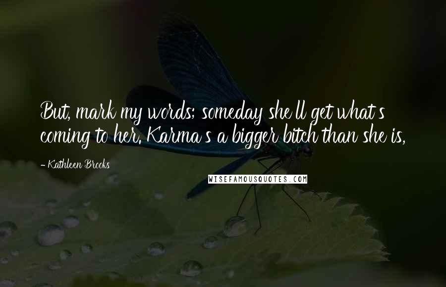 Kathleen Brooks Quotes: But, mark my words; someday she'll get what's coming to her. Karma's a bigger bitch than she is,