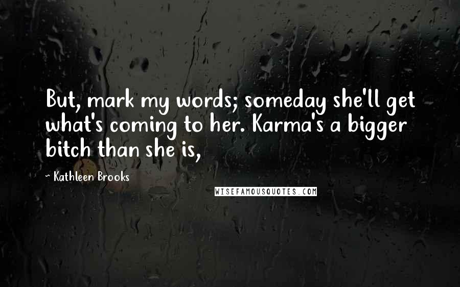 Kathleen Brooks Quotes: But, mark my words; someday she'll get what's coming to her. Karma's a bigger bitch than she is,