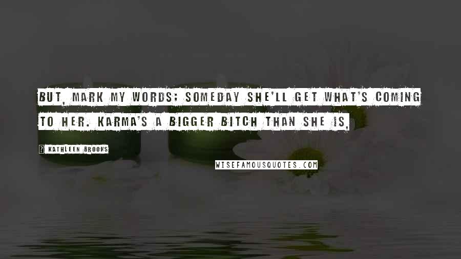 Kathleen Brooks Quotes: But, mark my words; someday she'll get what's coming to her. Karma's a bigger bitch than she is,