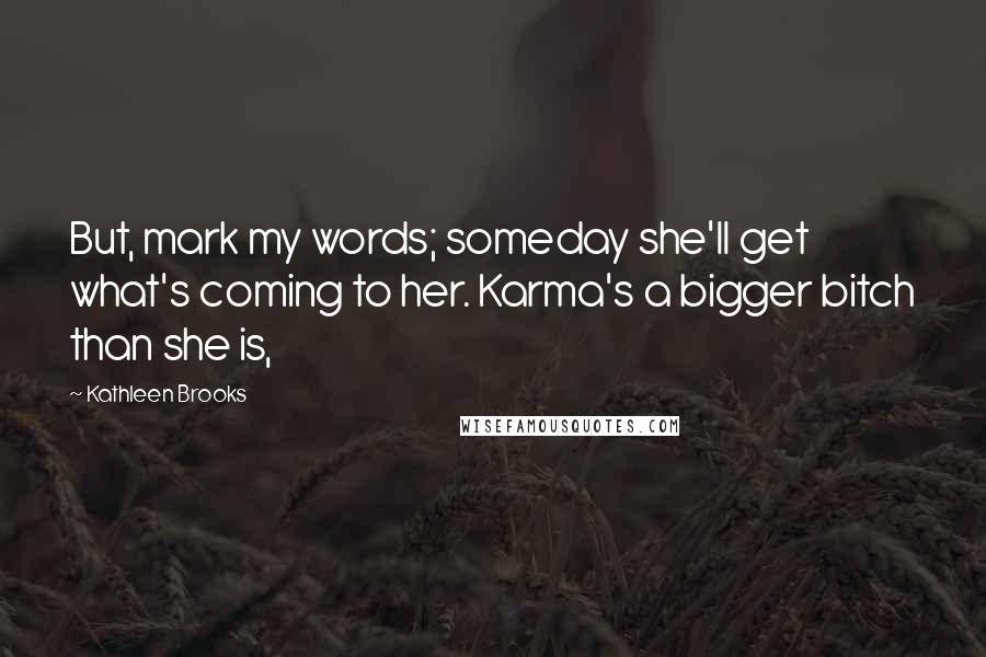 Kathleen Brooks Quotes: But, mark my words; someday she'll get what's coming to her. Karma's a bigger bitch than she is,