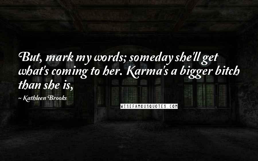 Kathleen Brooks Quotes: But, mark my words; someday she'll get what's coming to her. Karma's a bigger bitch than she is,