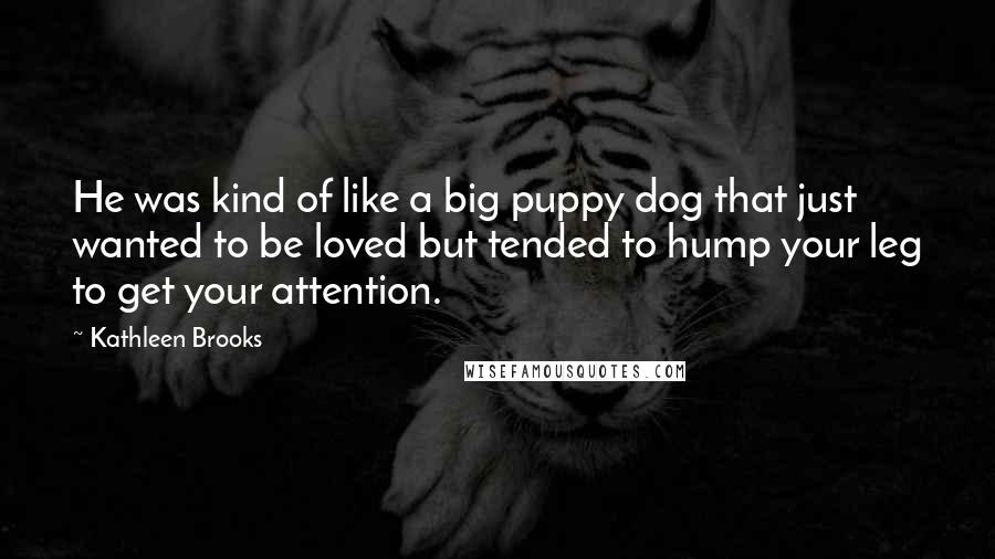 Kathleen Brooks Quotes: He was kind of like a big puppy dog that just wanted to be loved but tended to hump your leg to get your attention.