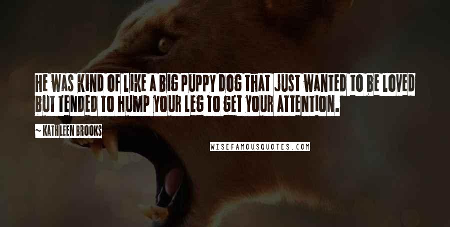 Kathleen Brooks Quotes: He was kind of like a big puppy dog that just wanted to be loved but tended to hump your leg to get your attention.