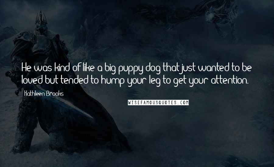 Kathleen Brooks Quotes: He was kind of like a big puppy dog that just wanted to be loved but tended to hump your leg to get your attention.