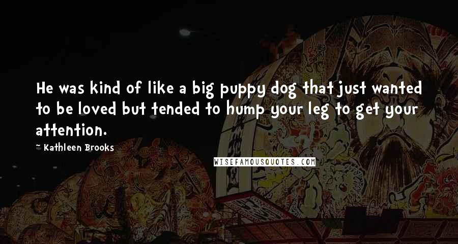 Kathleen Brooks Quotes: He was kind of like a big puppy dog that just wanted to be loved but tended to hump your leg to get your attention.