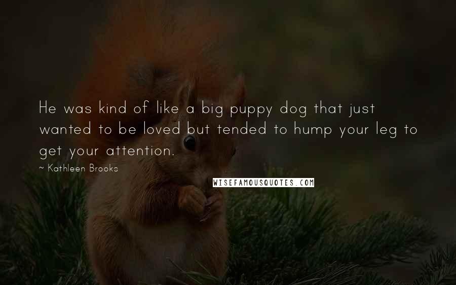 Kathleen Brooks Quotes: He was kind of like a big puppy dog that just wanted to be loved but tended to hump your leg to get your attention.