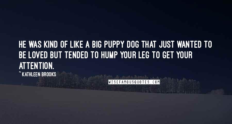 Kathleen Brooks Quotes: He was kind of like a big puppy dog that just wanted to be loved but tended to hump your leg to get your attention.