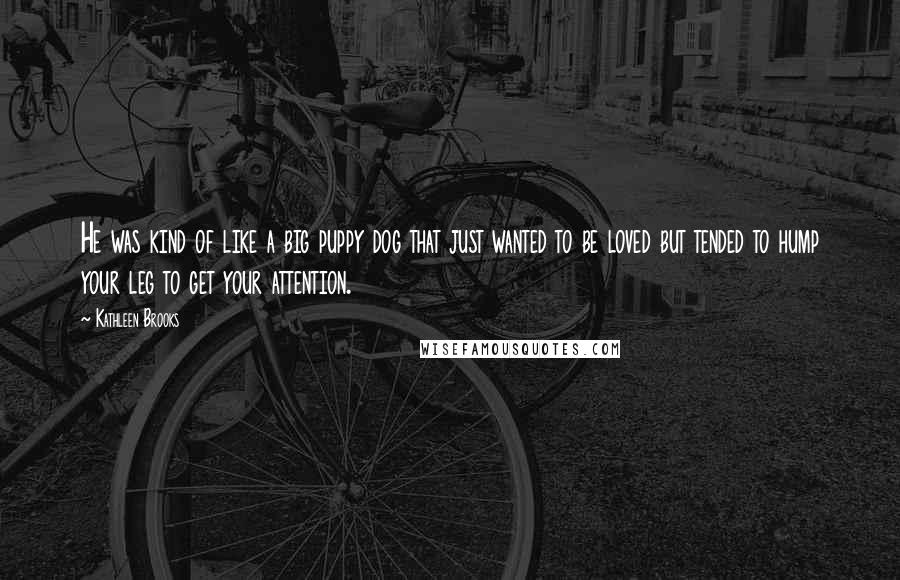 Kathleen Brooks Quotes: He was kind of like a big puppy dog that just wanted to be loved but tended to hump your leg to get your attention.