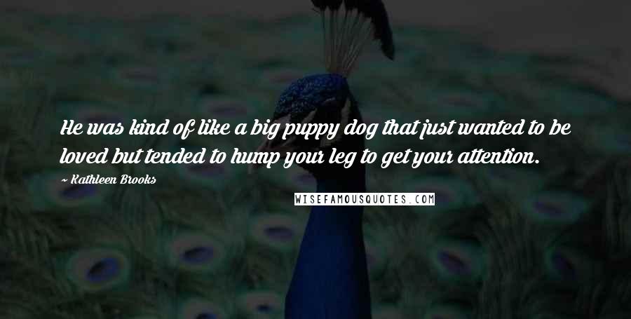 Kathleen Brooks Quotes: He was kind of like a big puppy dog that just wanted to be loved but tended to hump your leg to get your attention.