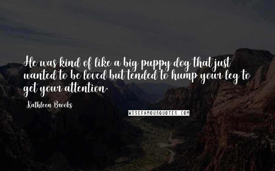 Kathleen Brooks Quotes: He was kind of like a big puppy dog that just wanted to be loved but tended to hump your leg to get your attention.