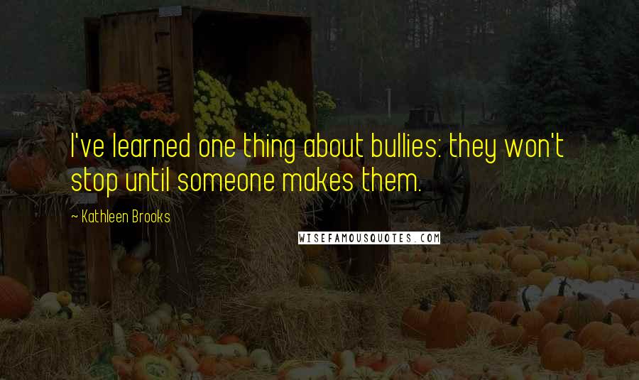 Kathleen Brooks Quotes: I've learned one thing about bullies: they won't stop until someone makes them.