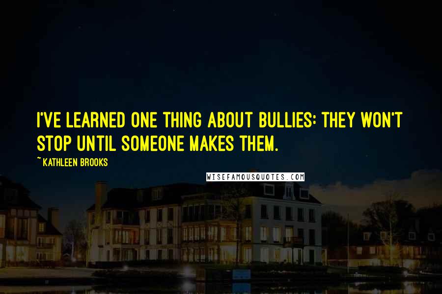 Kathleen Brooks Quotes: I've learned one thing about bullies: they won't stop until someone makes them.