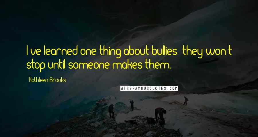 Kathleen Brooks Quotes: I've learned one thing about bullies: they won't stop until someone makes them.