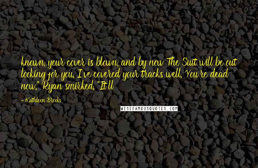 Kathleen Brooks Quotes: known, your cover is blown, and by now The Suit will be out looking for you. I've covered your tracks well. You're dead now." Ryan smirked. "It'll