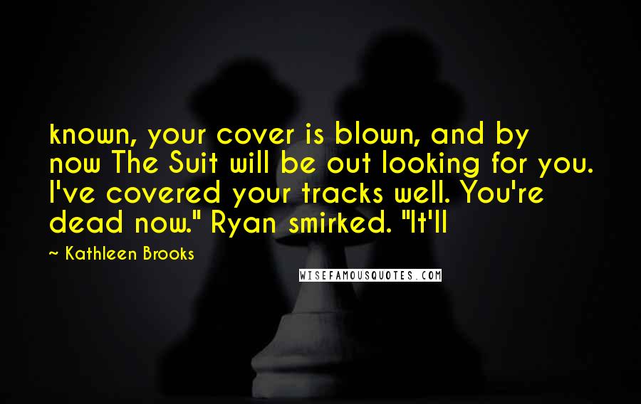 Kathleen Brooks Quotes: known, your cover is blown, and by now The Suit will be out looking for you. I've covered your tracks well. You're dead now." Ryan smirked. "It'll