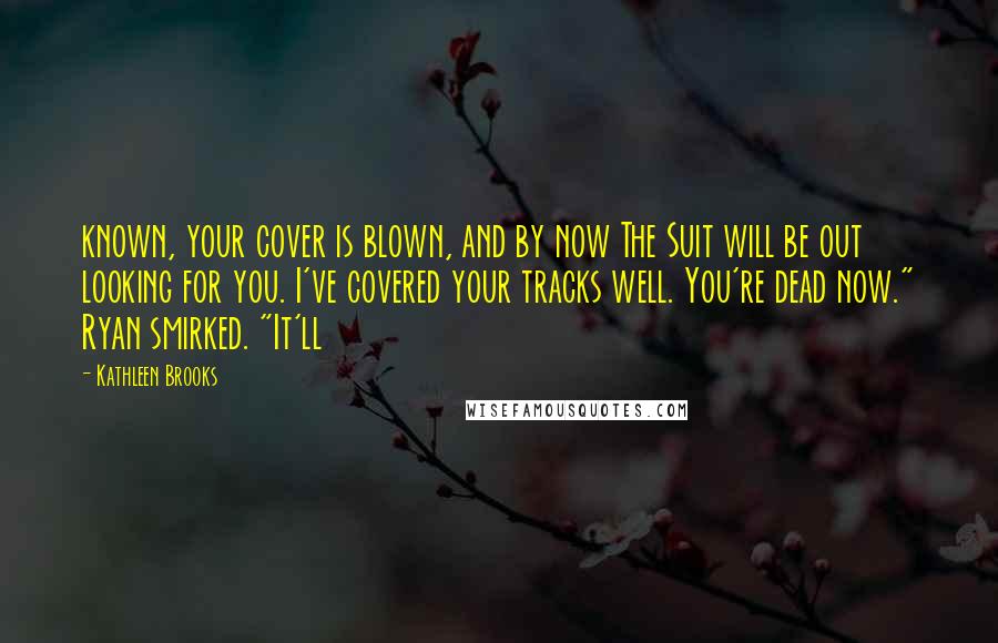 Kathleen Brooks Quotes: known, your cover is blown, and by now The Suit will be out looking for you. I've covered your tracks well. You're dead now." Ryan smirked. "It'll