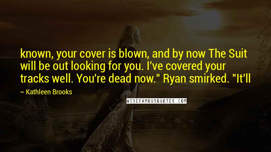 Kathleen Brooks Quotes: known, your cover is blown, and by now The Suit will be out looking for you. I've covered your tracks well. You're dead now." Ryan smirked. "It'll