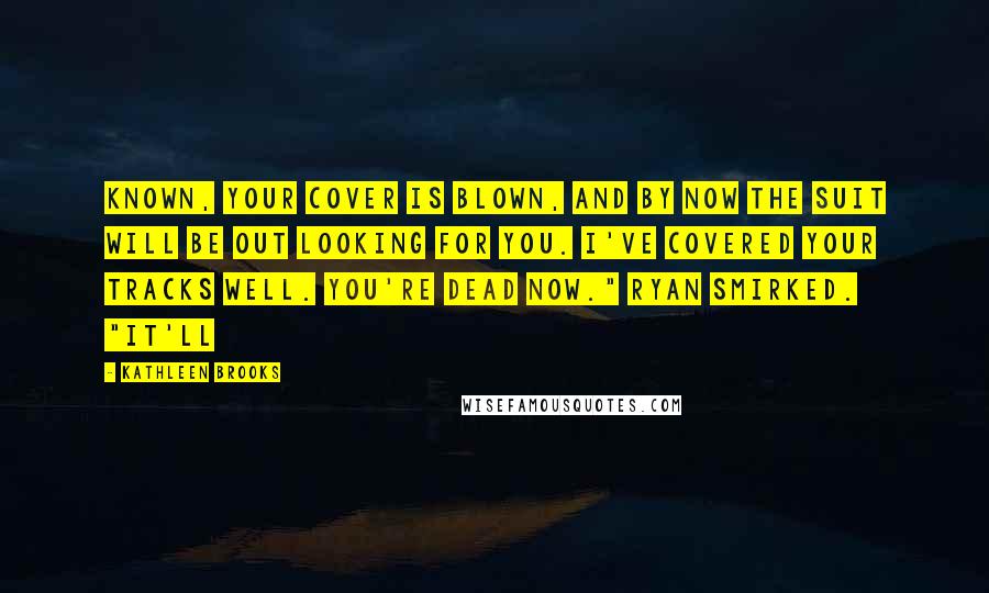 Kathleen Brooks Quotes: known, your cover is blown, and by now The Suit will be out looking for you. I've covered your tracks well. You're dead now." Ryan smirked. "It'll